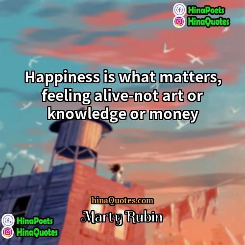 Marty Rubin Quotes | Happiness is what matters, feeling alive-not art